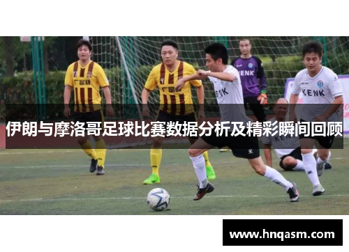 伊朗与摩洛哥足球比赛数据分析及精彩瞬间回顾
